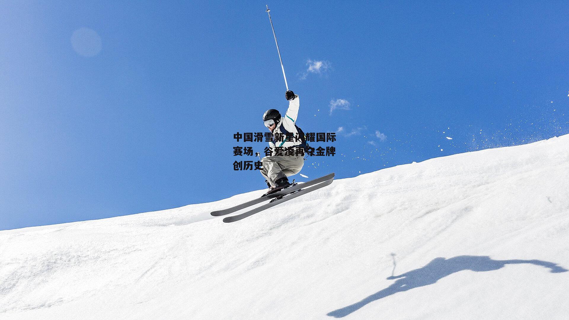 中国滑雪新星闪耀国际赛场,谷爱凌再夺金牌创历史