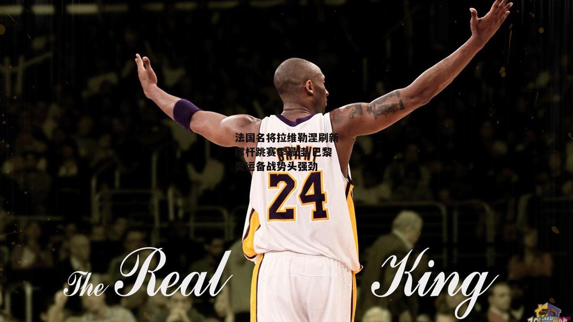 法国名将拉维勒涅刷新撑杆跳赛季最佳 巴黎奥运备战势头强劲