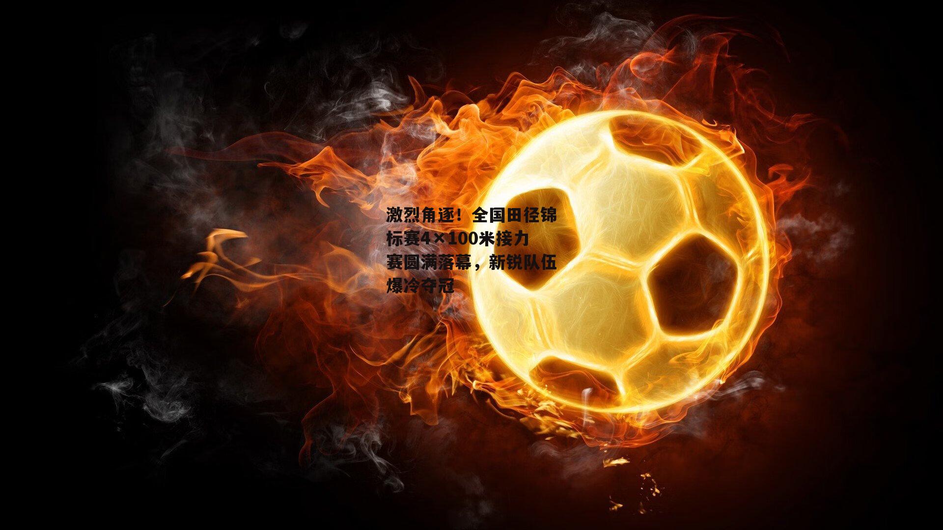 激烈角逐！全国田径锦标赛4×100米接力赛圆满落幕，新锐队伍爆冷夺冠