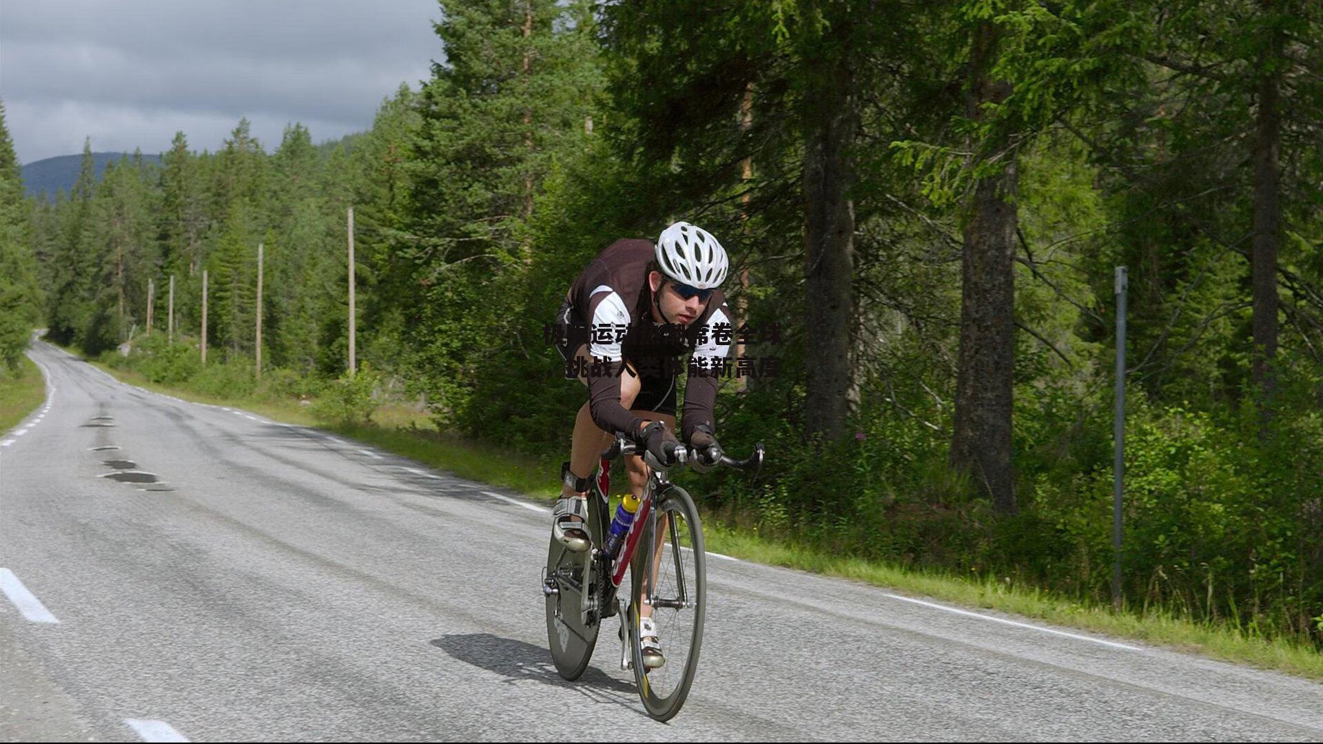 极限运动热潮席卷全球,挑战人类体能新高度